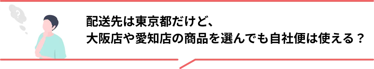 配送先は東京都だけど、大阪店や愛知店の商品を選んでも自社便は使える？