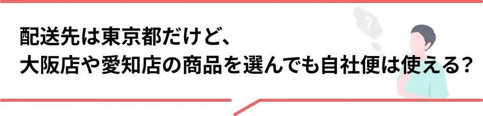 配送先は東京都だけど、大阪店や愛知店の商品を選んでも自社便は使える？
